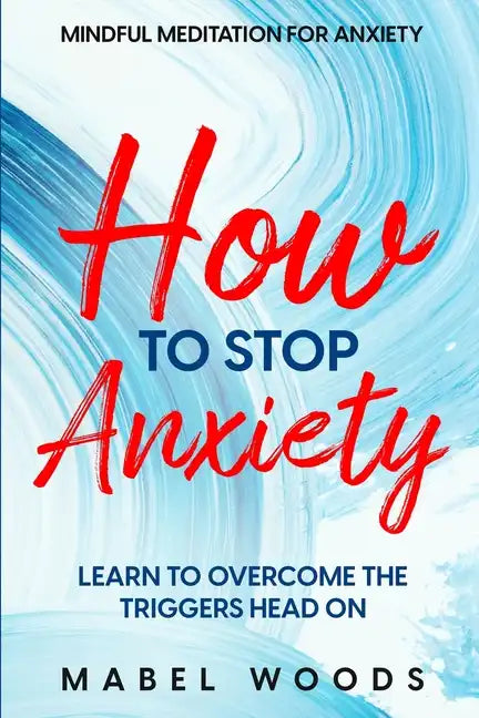 Mindful Meditation For Anxiety: How To Stop Anxiety - Learn To Overcome The Triggers Head On - Paperback