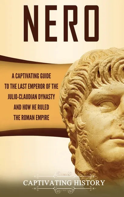Nero: A Captivating Guide to the Last Emperor of the Julio-Claudian Dynasty and How He Ruled the Roman Empire - Hardcover
