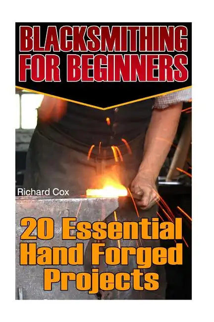 Blacksmithing For Beginners: 20 Essential Hand Forged Projects: (Blacksmith, How To Blacksmith, How To Blacksmithing, Metal Work, Knife Making, Bla - Paperback