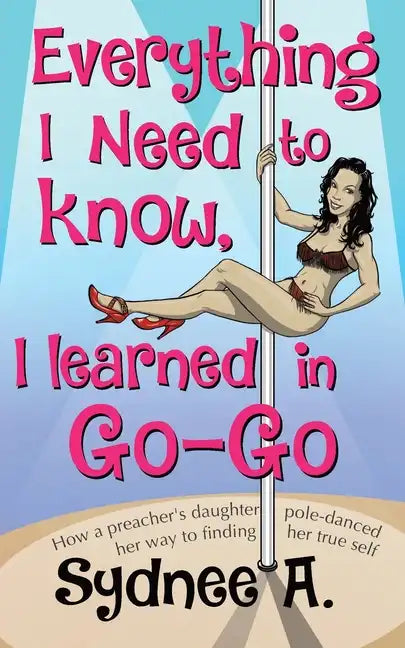 Everything I Need to Know, I Learned in Go-Go: How a Preacher's Daughter Pole-Danced Her Way to Finding Her True Self - Paperback