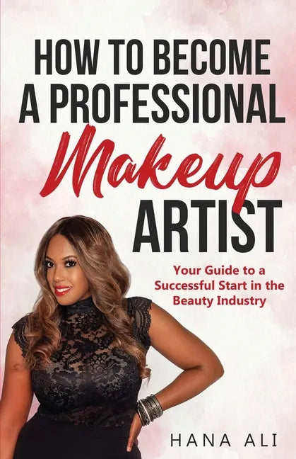 How to Become a Professional Makeup Artist: Your Guide to a Successful Start in the Beauty Industry - Paperback