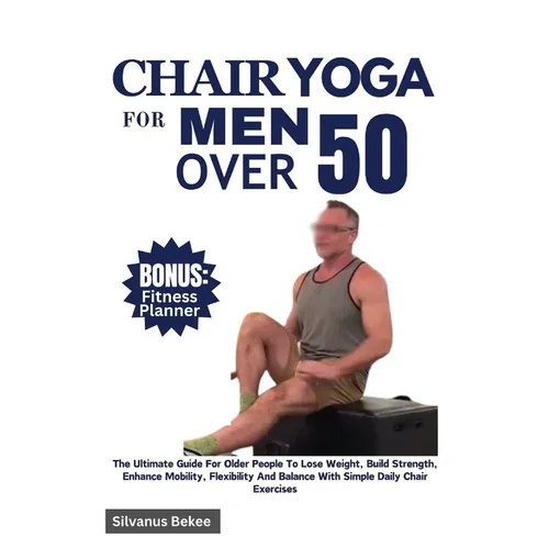 Chair Yoga For Men Over 50: The Ultimate Guide For Older People To Lose Weight, Build Strength, Enhance Mobility, Flexibility And Balance With Sim - Paperback