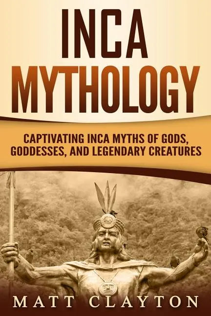 Inca Mythology: Captivating Inca Myths of Gods, Goddesses, and Legendary Creatures - Paperback