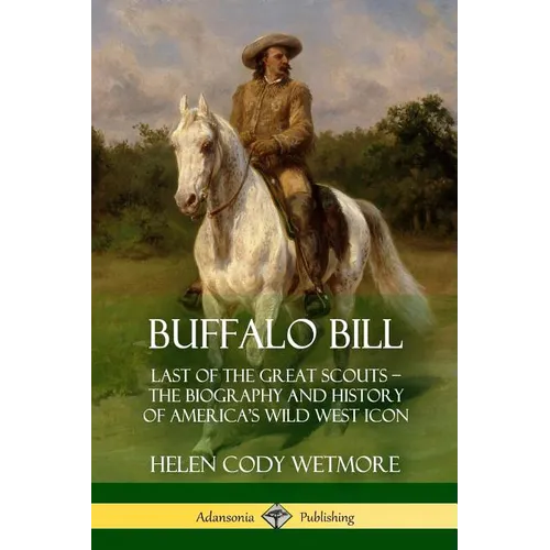 Buffalo Bill: Last of the Great Scouts - The Biography and History of America's Wild West Icon - Paperback