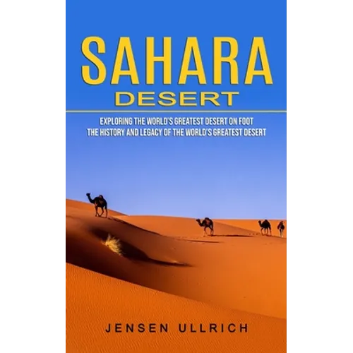 Sahara Desert: Exploring the World's Greatest Desert on Foot (The History and Legacy of the World's Greatest Desert) - Paperback