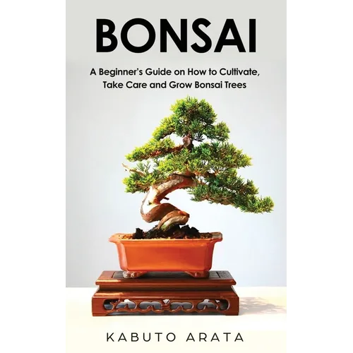 Bonsai: A Beginner's Guide on How to Cultivate, Take Care and Grow Bonsai Trees - Paperback