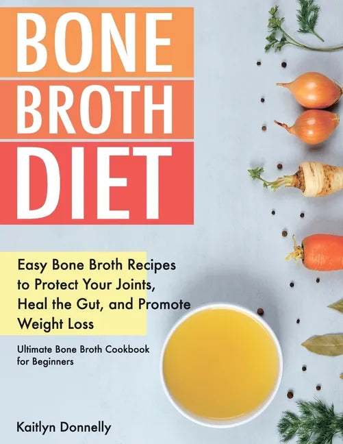 Bone Broth Diet: Easy Bone Broth Recipes to Protect Your Joints, Heal the Gut, and Promote Weight Loss. Ultimate Bone Broth Cookbook for Beginners - Paperback