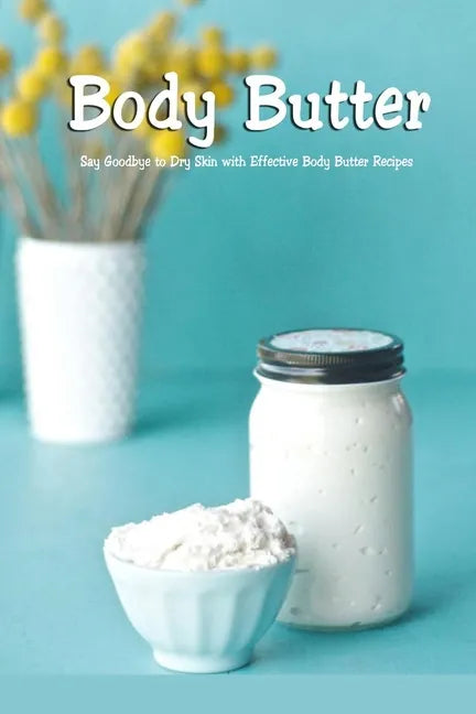 Body Butter: Say Goodbye to Dry Skin with Effective Body Butter Recipes: DIY Homemade Body Butter - Paperback