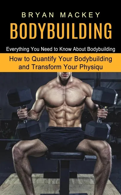 Bodybuilding: Everything You Need to Know About Bodybuilding (How to Quantify Your Bodybuilding and Transform Your Physiqu) - Paperback