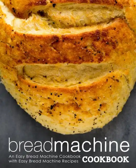 Bread Machine Cookbook: An Easy Bread Machine Cookbook with Easy Bread Machine Recipes (2nd Edition) - Paperback