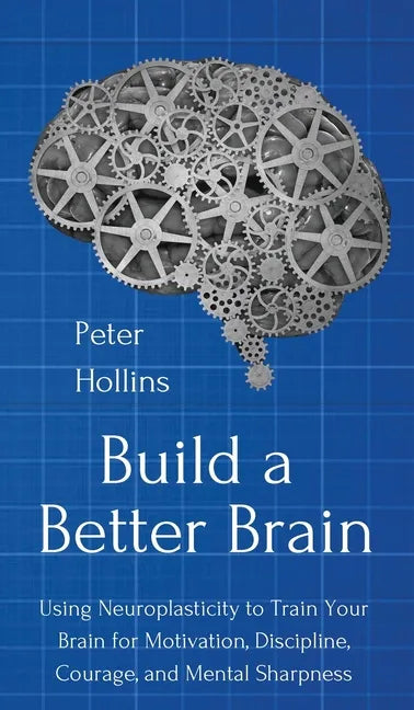 Build a Better Brain: Using Everyday Neuroscience to Train Your Brain for Motivation, Discipline, Courage, and Mental Sharpness - Hardcover