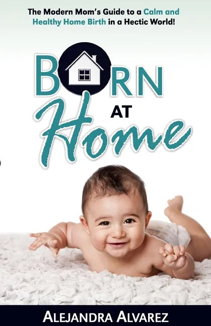 Born at Home: The Modern Mom's Guide to a Calm and Healthy Home Birth in a Hectic World! - Paperback