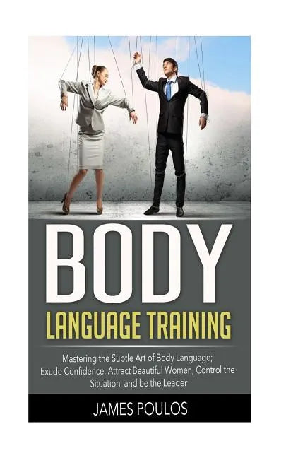 Body Language Training: Mastering the Subtle Art of Body Language: Exude Confidence, Attract Beautiful Women, Control the Situation, and be the Leader - Paperback