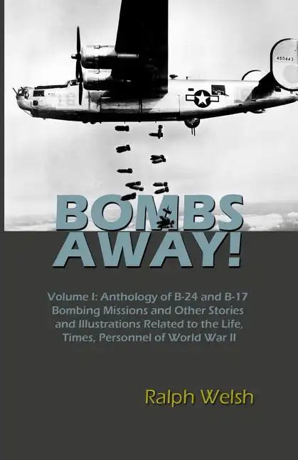 BOMBS AWAY! Volume I: Anthology oF B-24 and B-17 Bombing Missions and Other Stories and Illustrations Related to the Life, Times, Personnel - Paperback