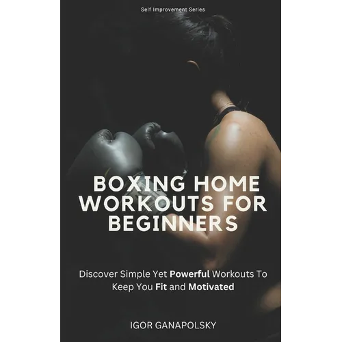 Boxing Home Workouts For Beginners: Discover Simple Training Workouts To Keep You Fit and Motivated (Self Improvement Series) - Paperback