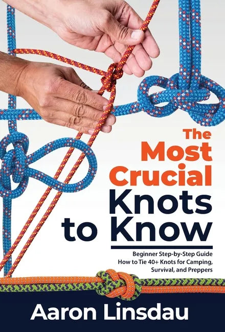 The Most Crucial Knots to Know: Beginner Step-by-Step Guide How to Tie 40+ Knots for Camping, Survival, and Preppers - Hardcover