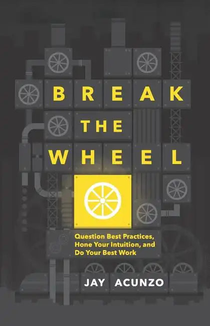 Break the Wheel: Question Best Practices, Hone Your Intuition, and Do Your Best Work - Paperback