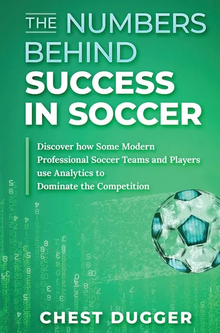 The Numbers Behind Success in Soccer: Discover how Some Modern Professional Soccer Teams and Players Use Analytics to Dominate the Competition - Hardcover