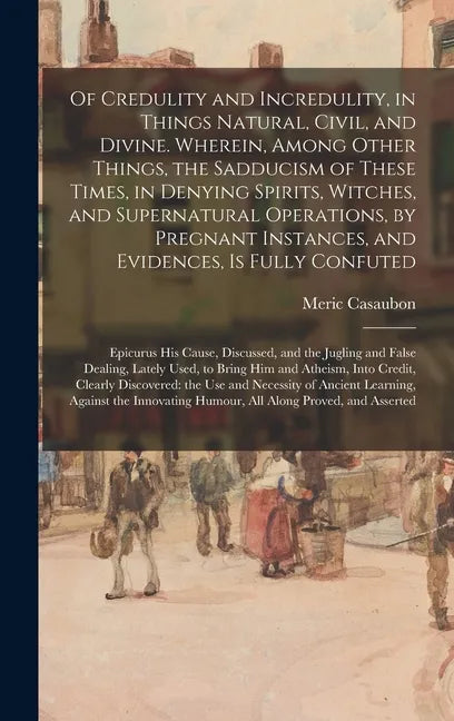 Of Credulity and Incredulity, in Things Natural, Civil, and Divine. Wherein, Among Other Things, the Sadducism of These Times, in Denying Spirits, Wit - Hardcover