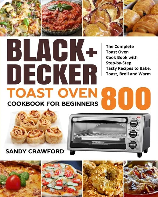 BLACK+DECKER Toast Oven Cookbook for Beginners 800: The Complete Toast Oven Cook Book with Step-by-Step Tasty Recipes to Bake, Toast, Broil and Warm - Paperback