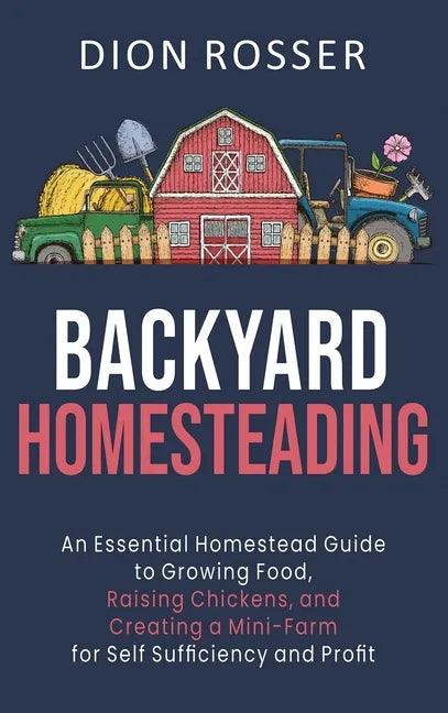 Backyard Homesteading: An Essential Homestead Guide to Growing Food, Raising Chickens, and Creating a Mini-Farm for Self Sufficiency and Prof - Hardcover