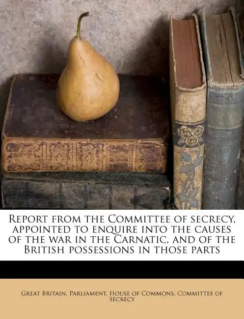 Report from the Committee of secrecy, appointed to enquire into the causes of the war in the Carnatic, and of the British possessions in those parts - Paperback
