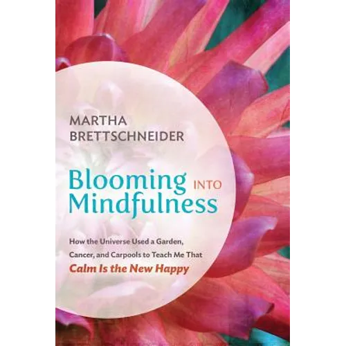 Blooming into Mindfulness: How the Universe Used a Garden, Cancer, and Carpools to Teach Me That Calm Is the New Happy - Hardcover