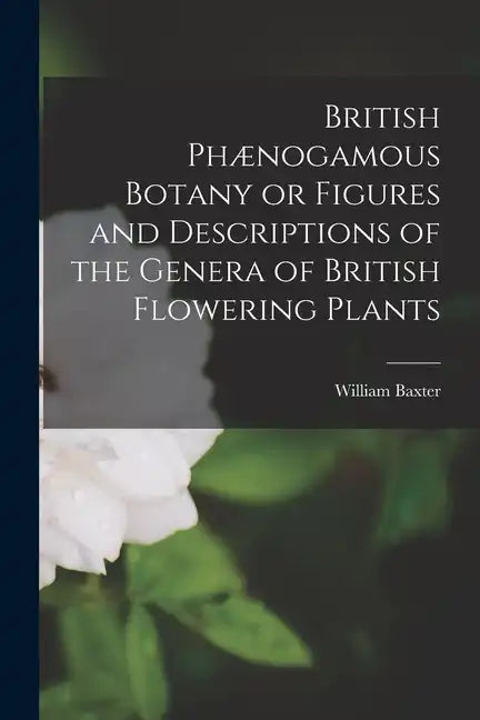 British Phænogamous Botany or Figures and Descriptions of the Genera of British Flowering Plants - Paperback