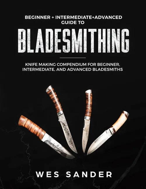 Bladesmithing: Beginner + Intermediate + Advanced Guide to Bladesmithing: Knife Making Compendium for Beginner, Intermediate, and Advanced Bladesmiths - Paperback