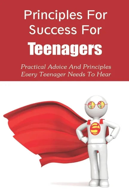 Principles For Success For Teenagers: Practical Advice And Principles Every Teenager Needs To Hear: How To Be A Successful Teenager - Paperback