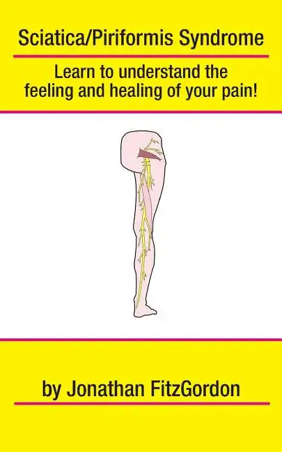 Sciatica/ Piriformis Syndrome- What, Where, How & Why: Learn to understand the feeling and healing of your pain! - Paperback