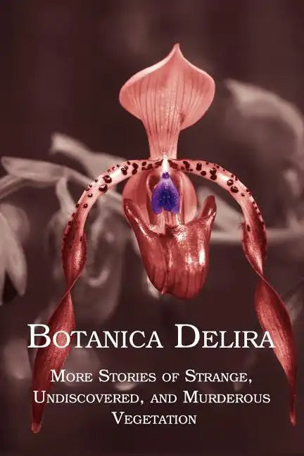 Botanica Delira: More Stories of Strange, Undiscovered, and Murderous Vegetation - Paperback