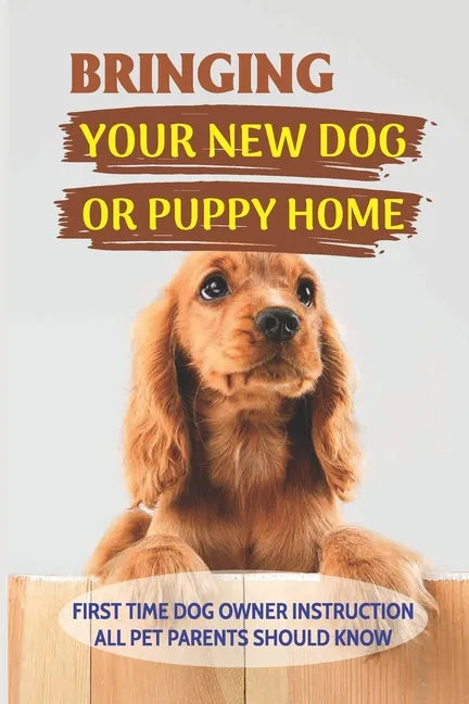 Bringing Your New Dog Or Puppy Home: First Time Dog Owner Instruction All Pet Parents Should Know: What Kind Of Food Your Dogs Are Into - Paperback
