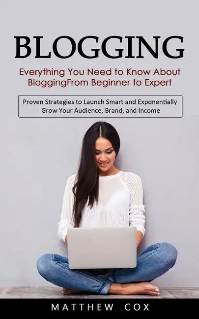 Blogging: Everything You Need to Know About Blogging From Beginner to Expert (Proven Strategies to Launch Smart and Exponentiall - Paperback