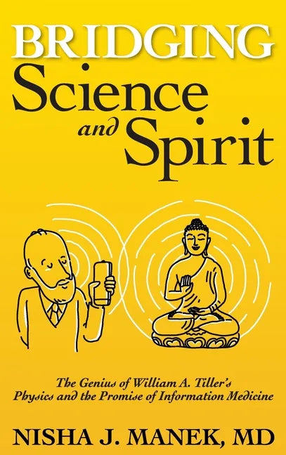 Bridging Science and Spirit: The Genius of William A. Tiller's Physics and the Promise of Information Medicine - Hardcover