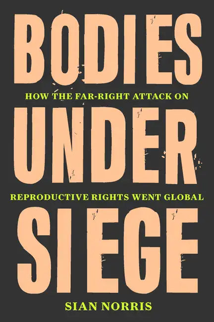 Bodies Under Siege: How the Far-Right Attack on Reproductive Rights Went Global - Hardcover