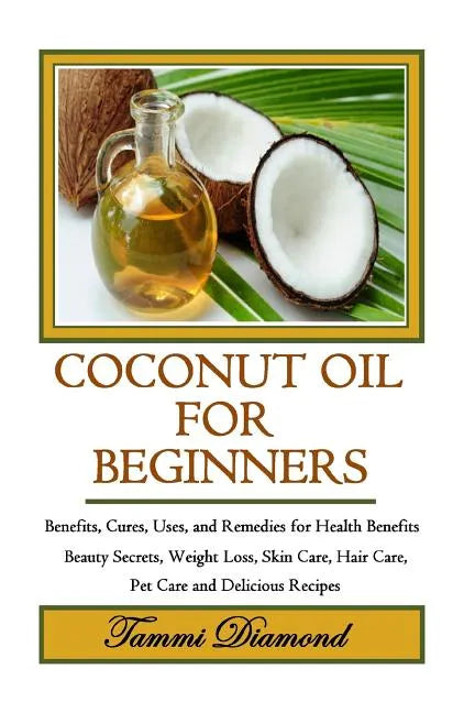 Coconut Oil for Beginners: Benefits, Cures, Uses, and Remedies for Health Benefits, Beauty Secrets, Weight Loss, Skin Care, Hair Care, Pet Care a - Paperback