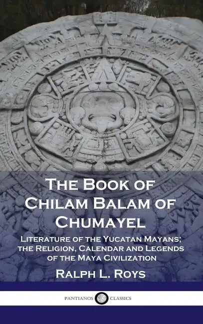 Book of Chilam Balam of Chumayel: Literature of the Yucatan Mayans; the Religion, Calendar and Legends of the Maya Civilization - Hardcover