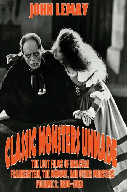 Classic Monsters Unmade: The Lost Films of Dracula, Frankenstein, the Mummy, and Other Monsters (Volume 1: 1899-1955) - Hardcover