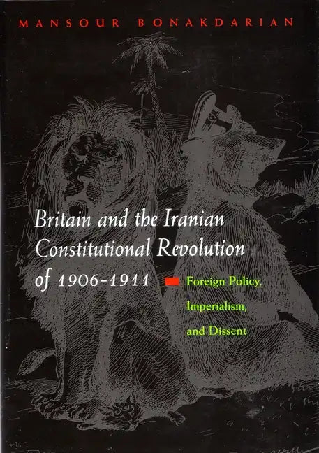 Britain and the Iranian Constitutional Revolution of 1906-1911: Foreign Policy, Imperialism, and Dissent - Hardcover