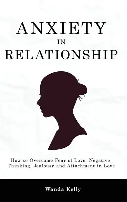 Anxiety in Relationship: How to Overcome Fear of Love, Negative Thinking, Jealousy and Attachment in Love - Hardcover