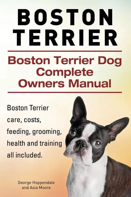 Boston Terrier. Boston Terrier Dog Complete Owners Manual. Boston Terrier care, costs, feeding, grooming, health and training all included. - Paperback