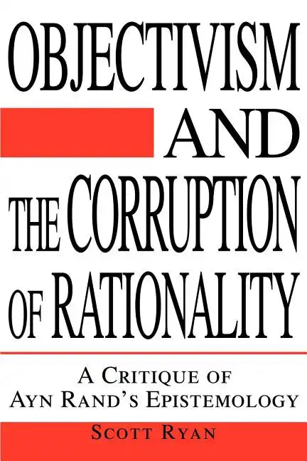 Objectivism and the Corruption of Rationality: A Critique of Ayn Rand's Epistemology - Paperback