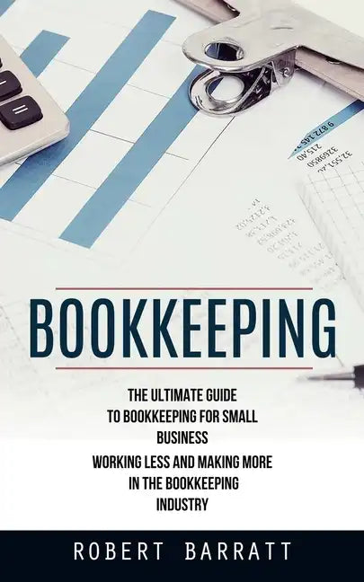 Bookkeeping: The Ultimate Guide to Bookkeeping for Small Business (Working Less and Making More in the Bookkeeping Industry) - Paperback