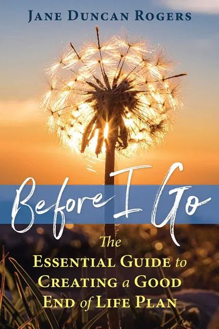 Before I Go: The Essential Guide to Creating a Good End of Life Plan - Paperback