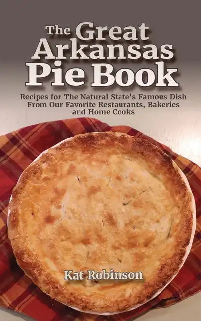 The Great Arkansas Pie Book: Recipes for The Natural State's Famous Dish From Our Favorite Restaurants, Bakeries and Home Cooks - Hardcover