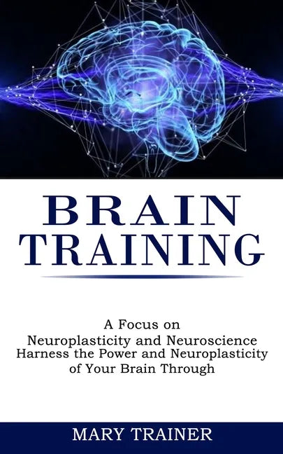 Brain Training: A Focus on Neuroplasticity and Neuroscience (Harness the Power and Neuroplasticity of Your Brain Through) - Paperback