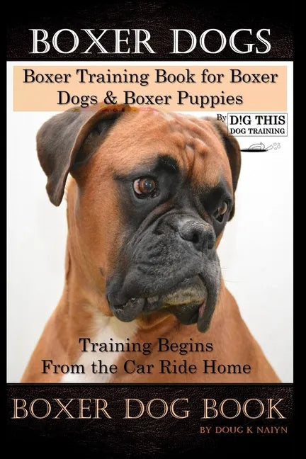 Boxer Dogs, Boxer Training Book for Boxer Dogs & Boxer Puppies By D!G THIS DOG Training Training Begins From the Car Ride Home, Boxer Dog Book - Paperback