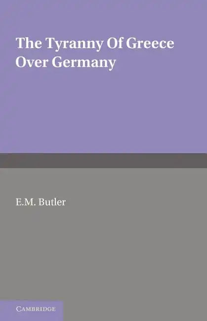 The Tyranny of Greece Over Germany: A Study of the Influence Exercised by Greek Art and Poetry Over the Great German Writers of the Eighteenth, Ninete - Paperback
