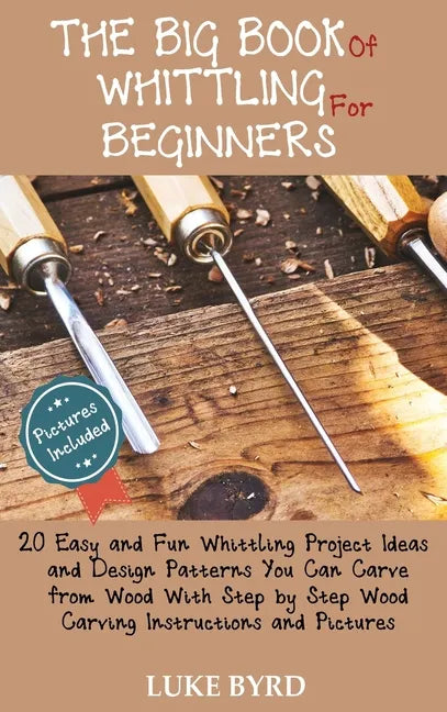 The Big Book of Whittling for Beginners: 20 Easy and Fun Whittling Project Ideas and Design Patterns You Can Carve from Wood With Step by Step Wood Ca - Hardcover